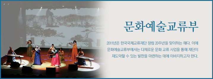 문화예술교류부 2011년은 한국국제교류재단 창립 20주년을 맞이하는 해다. 이에 문화예술교류부에서는 다채로운 문화 교류 사업을 통해 재단이 재도약할 수 있는 발판을 마련하는 데에 이바지하고자 한다. 