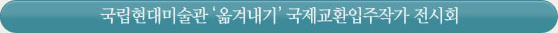 국립현대미술관 '옮겨내기' 국제교환입주작가 전시회