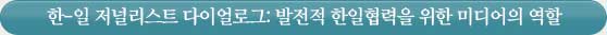 한-일 저널리스트 다이얼로그: 발전적 한일협력을 위한 미디어의 역할