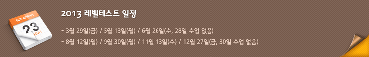 2013 레벨테스트 일정 : 3월 29일(금) / 5월 13일(월) / 6월 26일(수, 28일 수업 없음), 8월 12일(월) / 9월 30일(월) / 11월 13일(수) / 12월 27일(금, 30일 수업 없음)